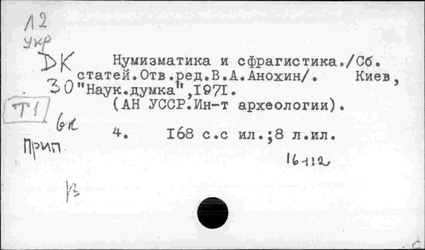 ﻿Lç Нумизматика и сфрагистика./Об.
, статей.Отв.ред.В.А.Анохин/. Киев
> 0 ’’Наук, думка’1,1071.
(АН УССР.Ин-т археологии).
4,	1б8 с.с ил.:8 л.ил.
V
11 -п ъ